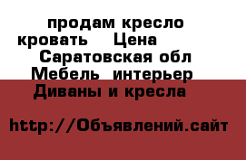 продам кресло -кровать  › Цена ­ 7 000 - Саратовская обл. Мебель, интерьер » Диваны и кресла   